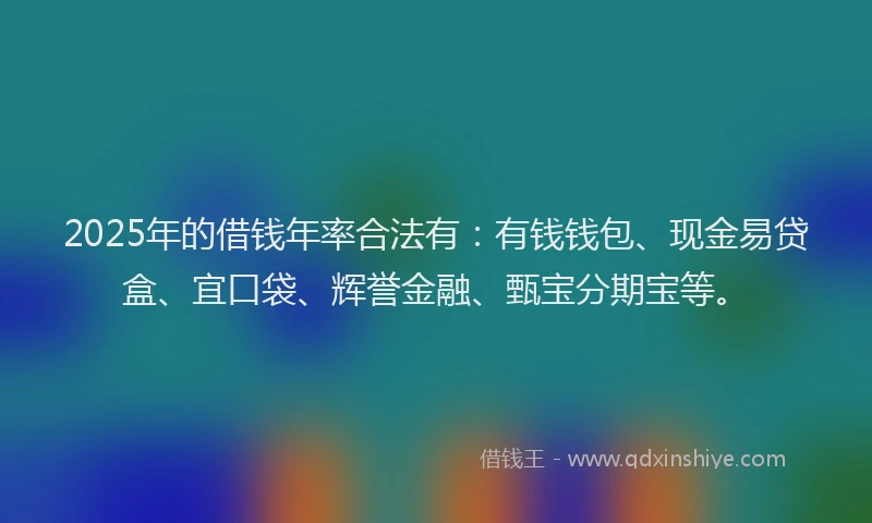2025年的借钱年率合法有：有钱钱包、现金易贷盒、宜口袋、辉誉金融、甄宝分期宝等。