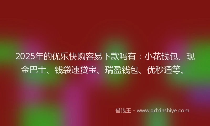 2025年的优乐快购容易下款吗有：小花钱包、现金巴士、钱袋速贷宝、瑞盈钱包、优秒通等。