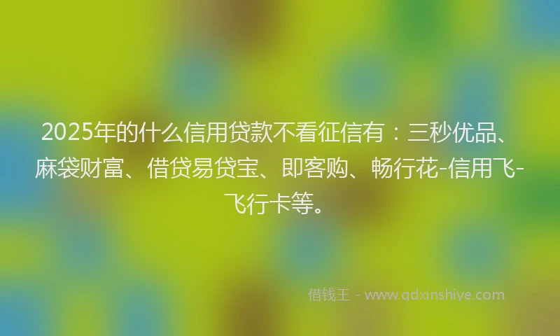 2025年的什么信用贷款不看征信有：三秒优品、麻袋财富、借贷易贷宝、即客购、畅行花-信用飞-飞行卡等。