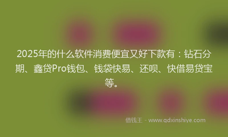 2025年的什么软件消费便宜又好下款有：钻石分期、鑫贷Pro钱包、钱袋快易、还呗、快借易贷宝等。