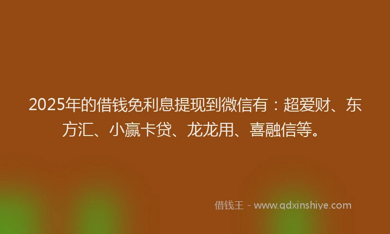 2025年的借钱免利息提现到微信有：超爱财、东方汇、小赢卡贷、龙龙用、喜融信等。
