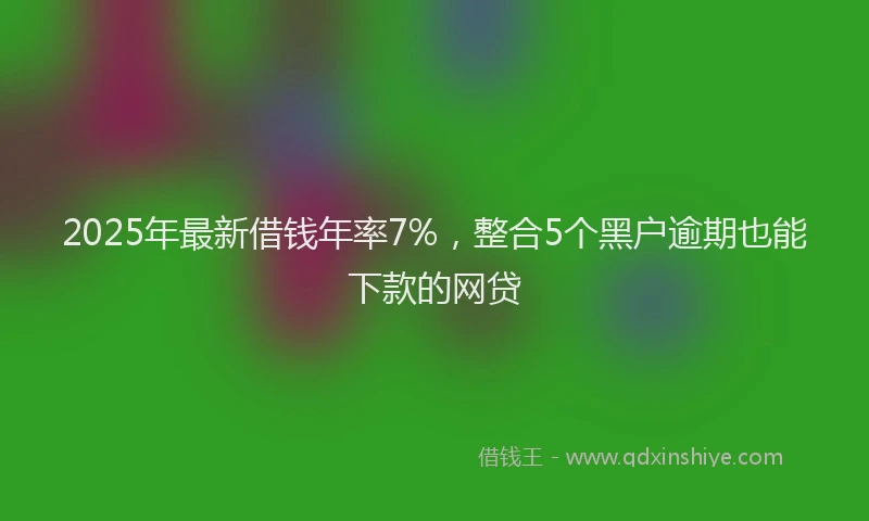 2025年最新借钱年率7%，整合5个黑户逾期也能下款的网贷