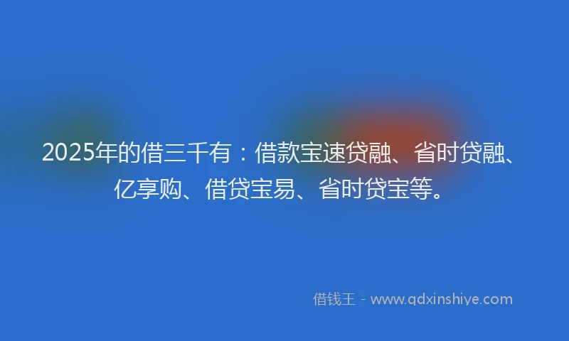 2025年的借三千有：借款宝速贷融、省时贷融、亿享购、借贷宝易、省时贷宝等。