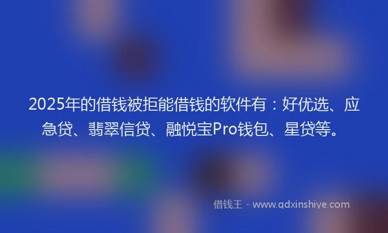 2025年的借钱被拒能借钱的软件有：好优选、应急贷、翡翠信贷、融悦宝Pro钱包、星贷等。