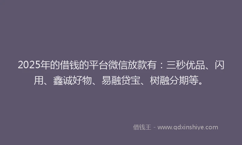 2025年的借钱的平台微信放款有：三秒优品、闪用、鑫诚好物、易融贷宝、树融分期等。