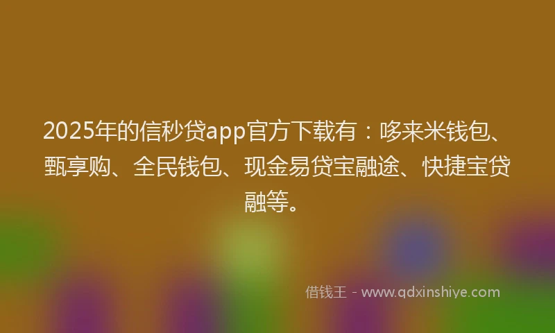 2025年的信秒贷app官方下载有：哆来米钱包、甄享购、全民钱包、现金易贷宝融途、快捷宝贷融等。