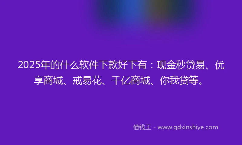 2025年的什么软件下款好下有：现金秒贷易、优享商城、戒易花、千亿商城、你我贷等。