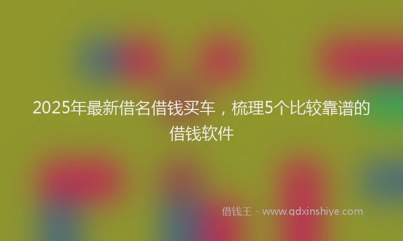 2025年最新借名借钱买车，梳理5个比较靠谱的借钱软件