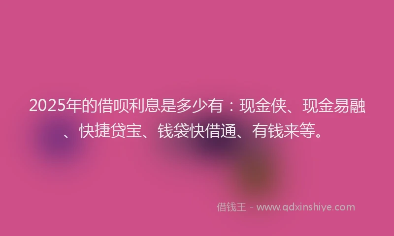 2025年的借呗利息是多少有：现金侠、现金易融、快捷贷宝、钱袋快借通、有钱来等。