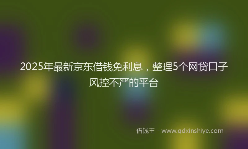 2025年最新京东借钱免利息，整理5个网贷口子风控不严的平台
