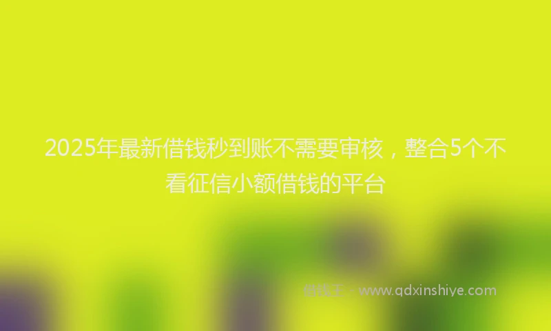 2025年最新借钱秒到账不需要审核，整合5个不看征信小额借钱的平台