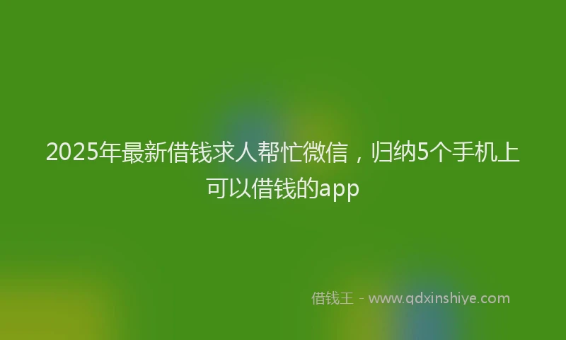 2025年最新借钱求人帮忙微信，归纳5个手机上可以借钱的app