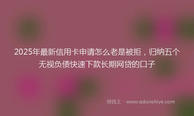 2025年最新信用卡申请怎么老是被拒，归纳五个无视负债快速下款长期网贷的口子