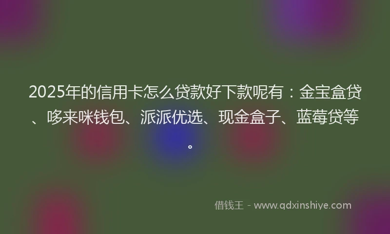 2025年的信用卡怎么贷款好下款呢有：金宝盒贷、哆来咪钱包、派派优选、现金盒子、蓝莓贷等。