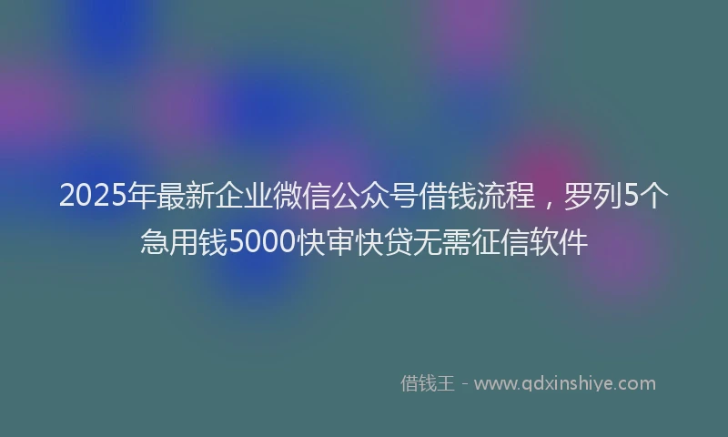 2025年最新企业微信公众号借钱流程，罗列5个急用钱5000快审快贷无需征信软件