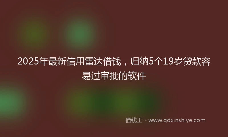 2025年最新信用雷达借钱，归纳5个19岁贷款容易过审批的软件