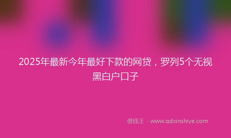 2025年最新今年最好下款的网贷，罗列5个无视黑白户口子