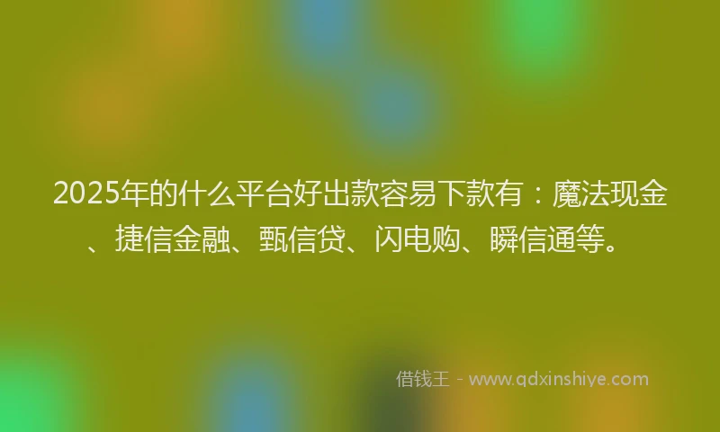 2025年的什么平台好出款容易下款有：魔法现金、捷信金融、甄信贷、闪电购、瞬信通等。