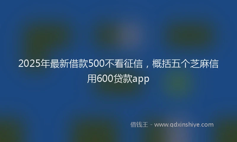2025年最新借款500不看征信，概括五个芝麻信用600贷款app
