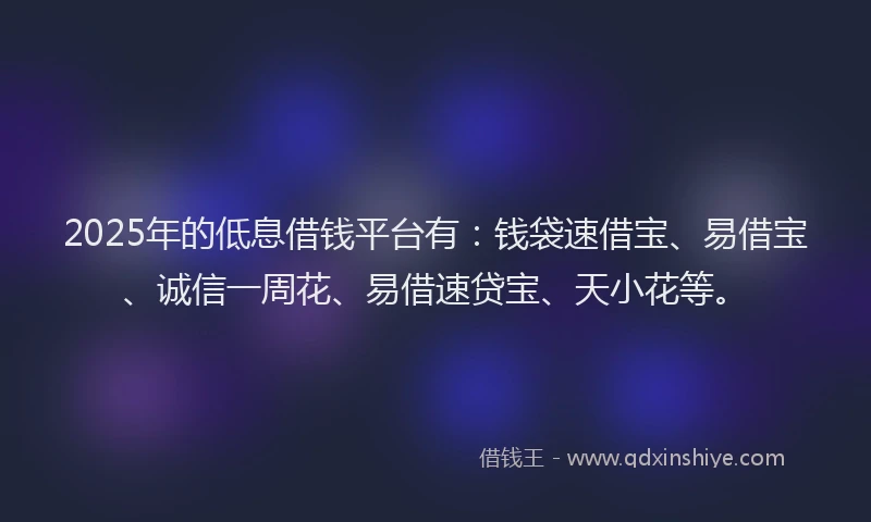 2025年的低息借钱平台有：钱袋速借宝、易借宝、诚信一周花、易借速贷宝、天小花等。