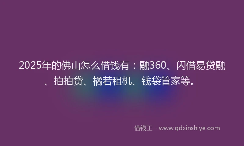 2025年的佛山怎么借钱有：融360、闪借易贷融、拍拍贷、橘若租机、钱袋管家等。