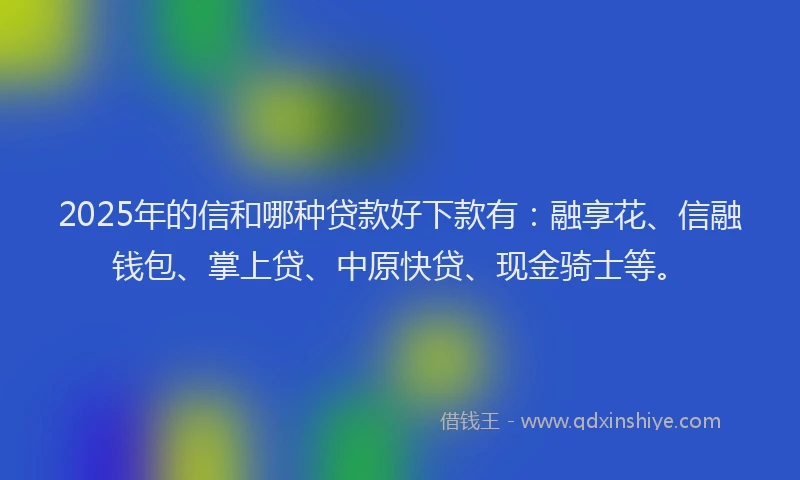 2025年的信和哪种贷款好下款有：融享花、信融钱包、掌上贷、中原快贷、现金骑士等。