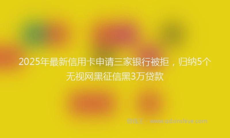 2025年最新信用卡申请三家银行被拒，归纳5个无视网黑征信黑3万贷款