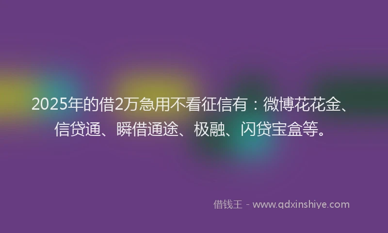 2025年的借2万急用不看征信有：微博花花金、信贷通、瞬借通途、极融、闪贷宝盒等。