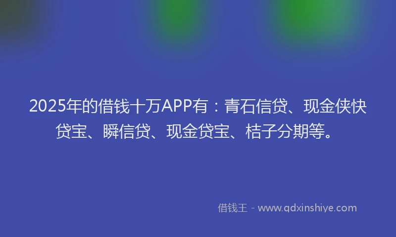 2025年的借钱十万APP有：青石信贷、现金侠快贷宝、瞬信贷、现金贷宝、桔子分期等。