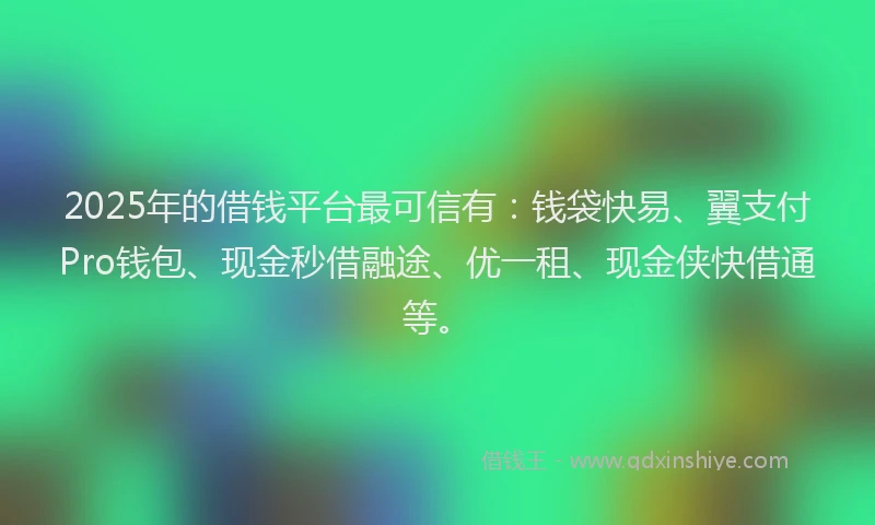2025年的借钱平台最可信有：钱袋快易、翼支付Pro钱包、现金秒借融途、优一租、现金侠快借通等。