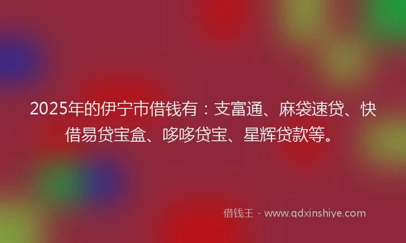 2025年的伊宁市借钱有：支富通、麻袋速贷、快借易贷宝盒、哆哆贷宝、星辉贷款等。