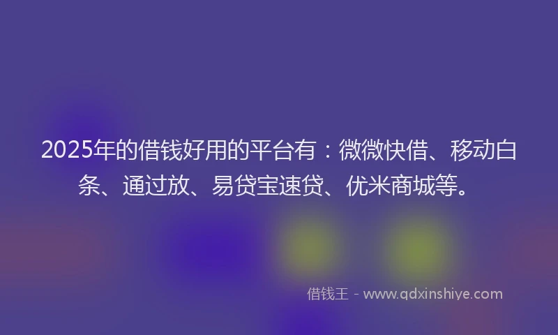 2025年的借钱好用的平台有：微微快借、移动白条、通过放、易贷宝速贷、优米商城等。