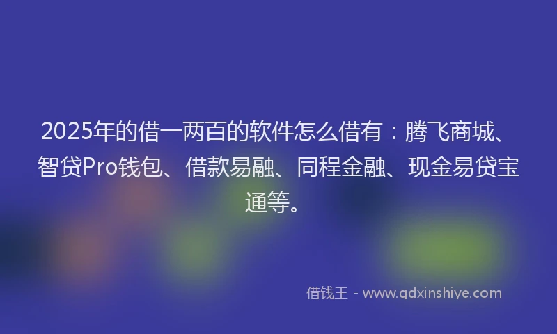 2025年的借一两百的软件怎么借有：腾飞商城、智贷Pro钱包、借款易融、同程金融、现金易贷宝通等。