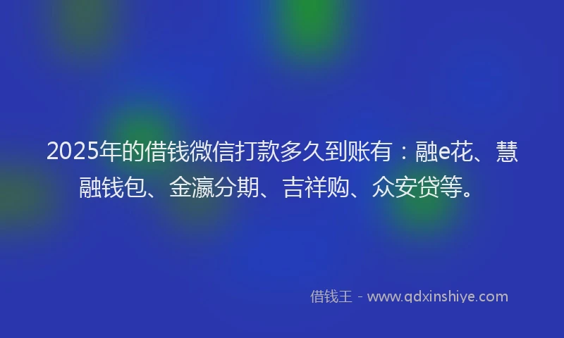 2025年的借钱微信打款多久到账有：融e花、慧融钱包、金瀛分期、吉祥购、众安贷等。