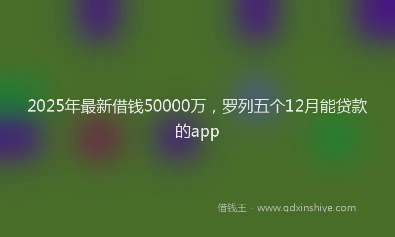 2025年最新借钱50000万，罗列五个12月能贷款的app