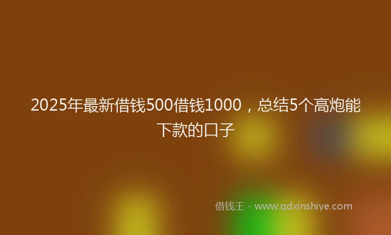 2025年最新借钱500借钱1000，总结5个高炮能下款的口子