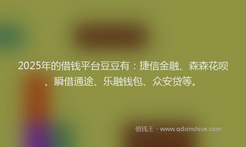2025年的借钱平台豆豆有：捷信金融、森森花呗、瞬借通途、乐融钱包、众安贷等。