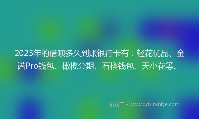 2025年的借呗多久到账银行卡有：轻花优品、金诺Pro钱包、橄榄分期、石榴钱包、天小花等。