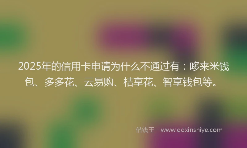 2025年的信用卡申请为什么不通过有：哆来米钱包、多多花、云易购、桔享花、智享钱包等。