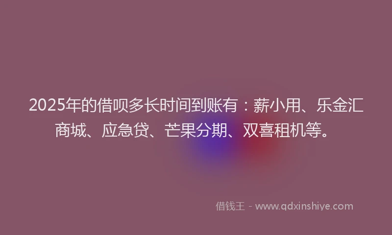 2025年的借呗多长时间到账有：薪小用、乐金汇商城、应急贷、芒果分期、双喜租机等。