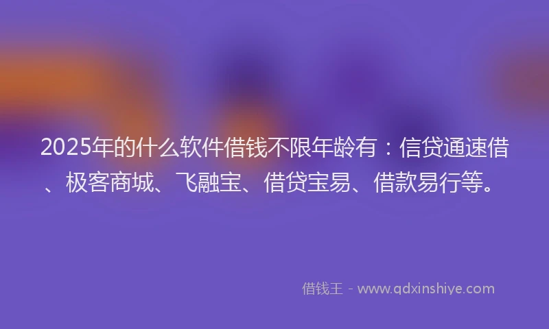 2025年的什么软件借钱不限年龄有：信贷通速借、极客商城、飞融宝、借贷宝易、借款易行等。