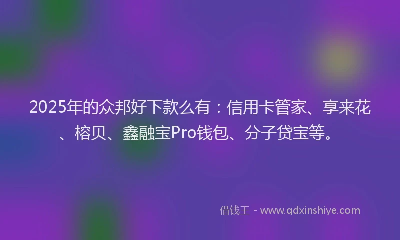 2025年的众邦好下款么有：信用卡管家、享来花、榕贝、鑫融宝Pro钱包、分子贷宝等。