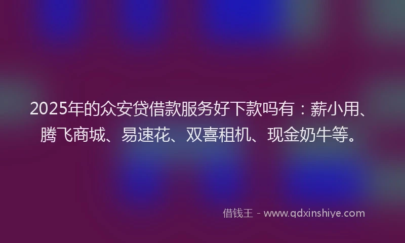 2025年的众安贷借款服务好下款吗有：薪小用、腾飞商城、易速花、双喜租机、现金奶牛等。