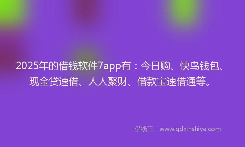 2025年的借钱软件7app有：今日购、快鸟钱包、现金贷速借、人人聚财、借款宝速借通等。