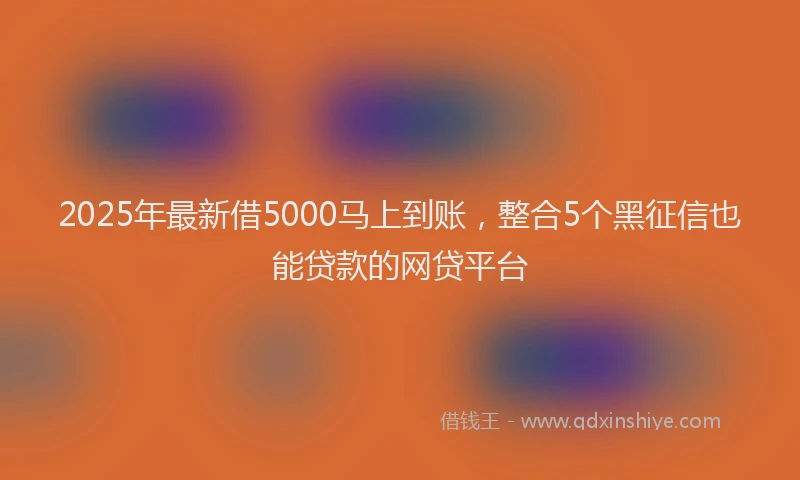 2025年最新借5000马上到账，整合5个黑征信也能贷款的网贷平台