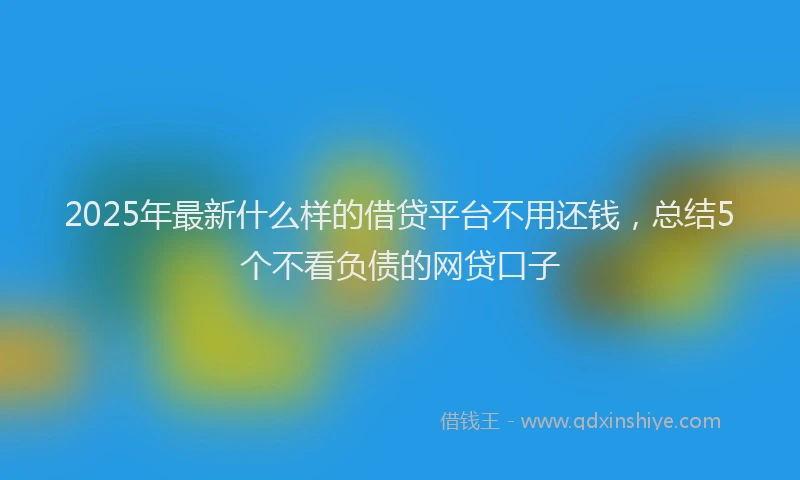 2025年最新什么样的借贷平台不用还钱，总结5个不看负债的网贷口子