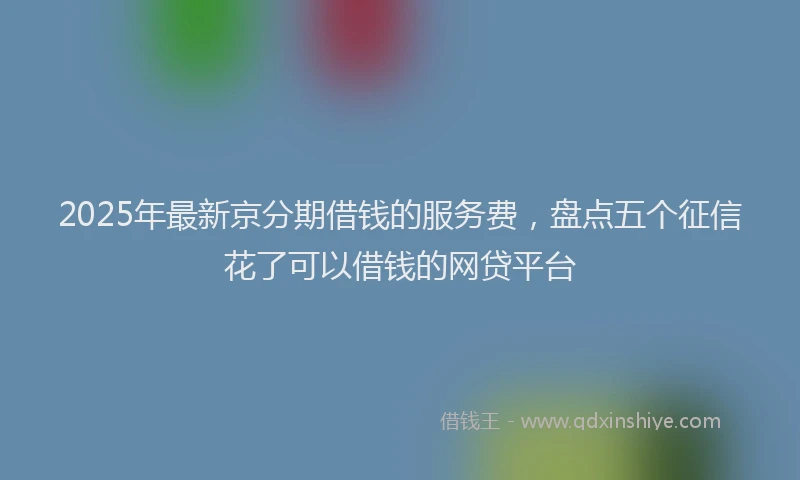 2025年最新京分期借钱的服务费，盘点五个征信花了可以借钱的网贷平台