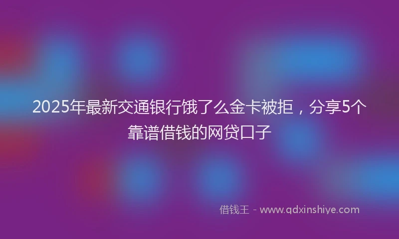 2025年最新交通银行饿了么金卡被拒，分享5个靠谱借钱的网贷口子