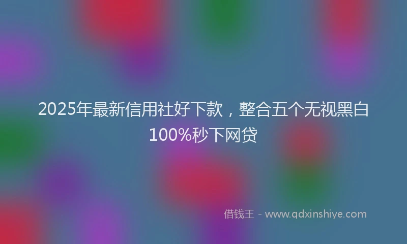 2025年最新信用社好下款，整合五个无视黑白100%秒下网贷