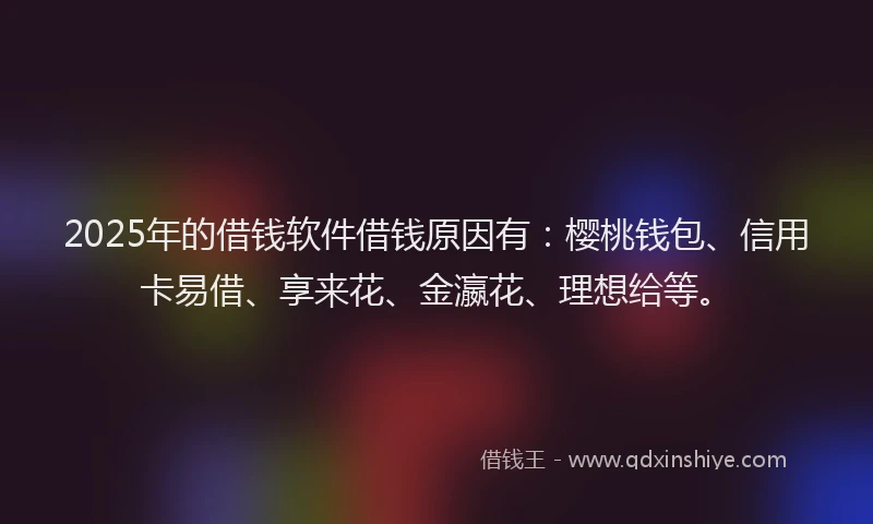 2025年的借钱软件借钱原因有：樱桃钱包、信用卡易借、享来花、金瀛花、理想给等。
